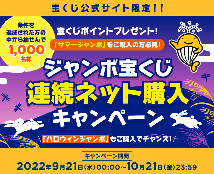宝くじ公式サイト限定！！ 宝くじポイントプレゼント！ 「サマージャンボ」をご購入の方必見！ 条件を達成された方の中から抽せんで1,000名様 ジャンボ宝くじ連続ネット購入キャンペーン 「ハロウィンジャンボ」もご購入でチャンス！ キャンペーン期間 2022年9月21日(水)00:00〜10月21日(金)23:59