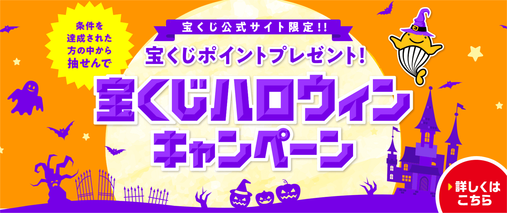 宝くじ公式サイト限定!! 条件を達成された方の中から抽せんで 宝くじポイントプレゼント! 宝くじハロウィンキャンペーン 詳しくはこちら