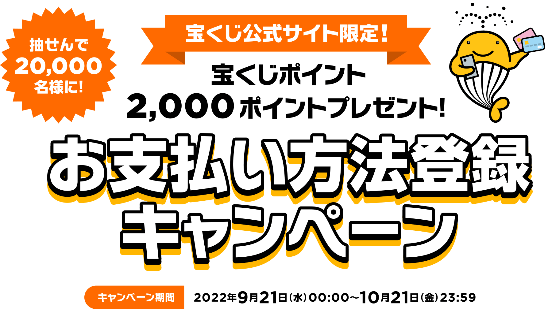 宝くじ公式サイト限定!! 抽せんで20,000名様に! 宝くじポイント2,000ポイントプレゼント! お支払い方法登録キャンペーン キャンペーン期間 2022年9月21日(水)00:00〜10月21日(金)23:59