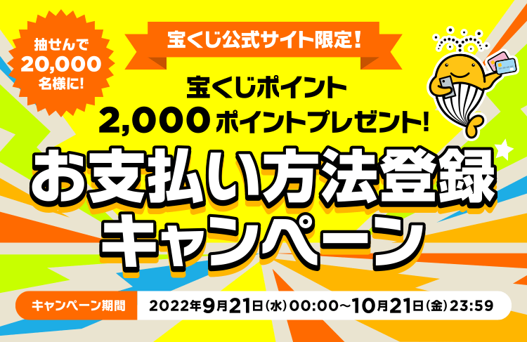 宝くじ公式サイト限定!! 抽せんで20,000名様に! 宝くじポイント2,000ポイントプレゼント! お支払い方法登録キャンペーン キャンペーン期間 2022年9月21日(水)00:00〜10月21日(金)23:59