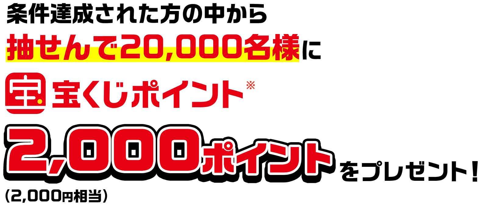 条件達成された方の中から抽せんで20,000名様に宝くじポイント※2,000ポイント(2,000円相当)をプレゼント!