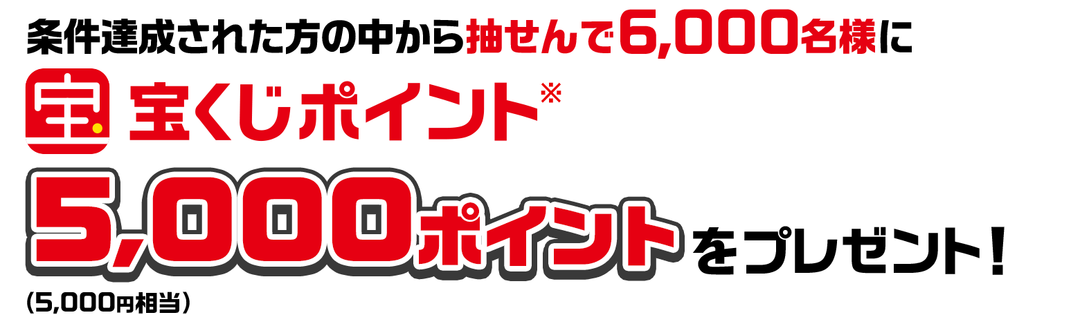 条件達成された方の中から抽せんで6,000名様に宝くじポイント※ 5,000ポイント（5,000円相当）をプレゼント！