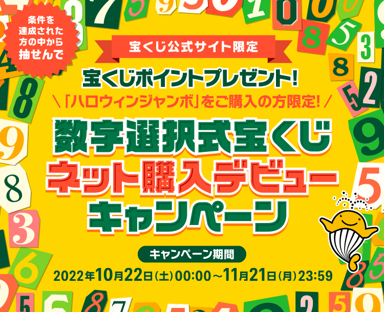 宝くじ公式サイト限定 条件を達成された方の中から抽せんで 宝くじポイントプレゼント！ 「ハロウィンジャンボ」をご購入の方限定！ 数字選択式宝くじネット購入デビューキャンペーン キャンペーン期間 2022年10月22日(土)00:00〜11月21日(月)23:59
