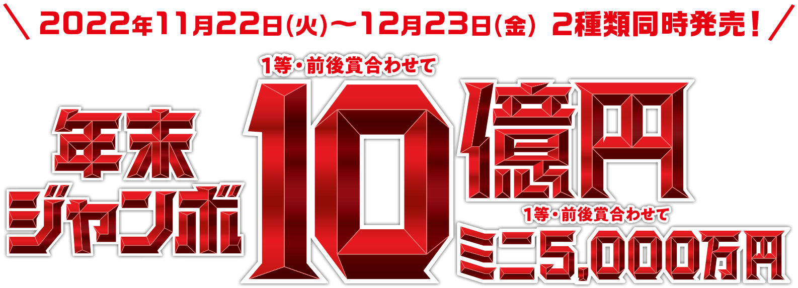 2022年11月22日(火)〜12月23日(金) 2種類同時発売! 年末ジャンボ 1等・前後賞合わせて10億円 ミニ 1等 5,000万円