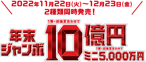 2022年11月22日(火)〜12月23日(金) 2種類同時発売! 年末ジャンボ 1等・前後賞合わせて10億円 ミニ 1等 5,000万円