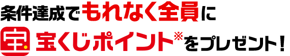 条件達成でもれなく全員に宝くじポイント※ をプレゼント！