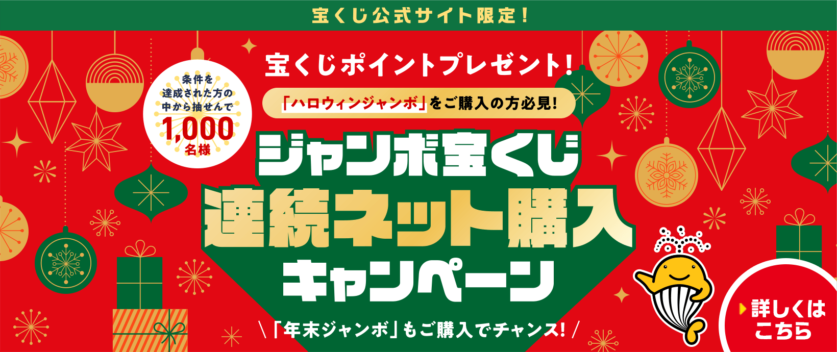 宝くじ公式サイト限定！ 宝くじポイントプレゼント！ 「ハロウィンジャンボ」をご購入の方必見！ 条件を達成された方の中から抽せんで1,000名様 ジャンボ宝くじ連続ネット購入キャンペーン 「年末ジャンボ」もご購入でチャンス！ 詳しくはこちら