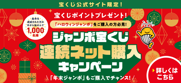 宝くじ公式サイト限定！ 宝くじポイントプレゼント！ 「ハロウィンジャンボ」をご購入の方必見！ 条件を達成された方の中から抽せんで1,000名様 ジャンボ宝くじ連続ネット購入キャンペーン 「年末ジャンボ」もご購入でチャンス！ 詳しくはこちら