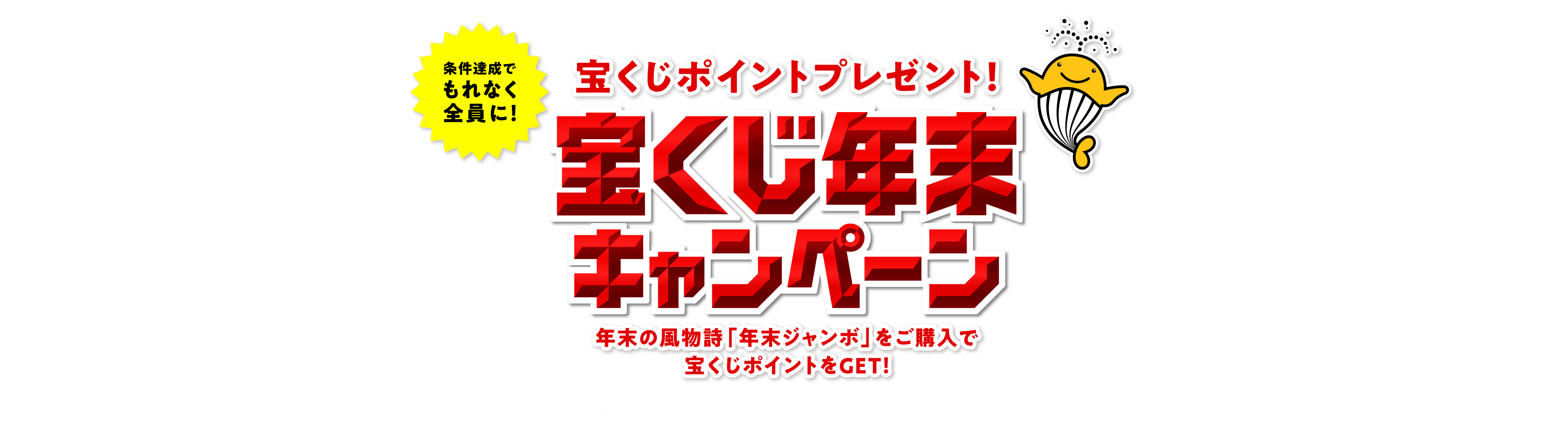 宝くじ公式サイト限定！！ 条件達成でもれなく全員に！ 宝くじポイントプレゼント！ 宝くじ年末キャンペーン 年末の風物詩「年末ジャンボ」をご購入で宝くじポイントをGET！ キャンペーン期間 2022年11月22日(火)00:00〜12月23日(金)23:59