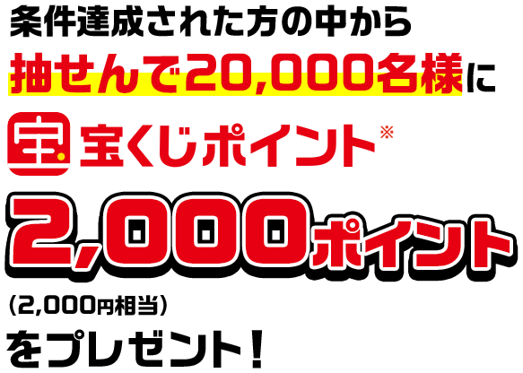 条件達成された方の中から抽せんで20,000名様に宝くじポイント※2,000ポイント(2,000円相当)をプレゼント!