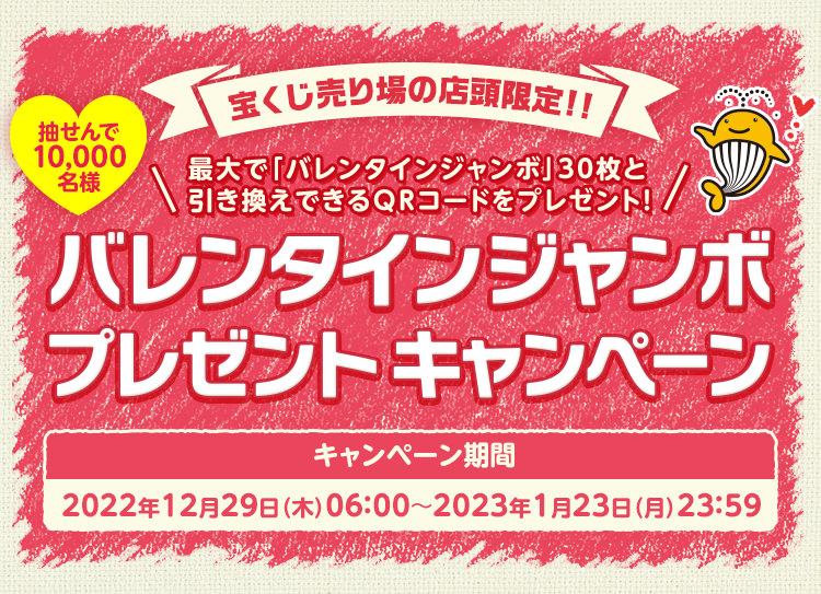 宝くじ売り場の店頭限定!! 最大で「バレンタインジャンボ」30枚と引き換えできるQRコードをプレゼント! 抽せんで10,000名様 バレンタインジャンボプレゼントキャンペーン キャンペーン期間 2022年12月29日(木)06:00〜2023年1月23日(月)23:59