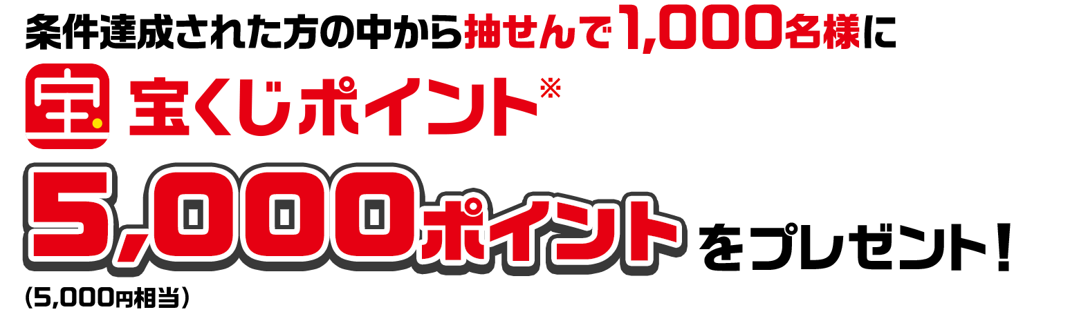条件達成された方の中から抽せんで1,000名様に宝くじポイント※ 5,000ポイント（5,000円相当）をプレゼント！