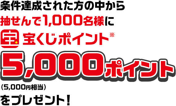 条件達成された方の中から抽せんで1,000名様に宝くじポイント※ 5,000ポイント（5,000円相当）をプレゼント！