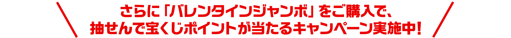 さらに「バレンタインジャンボ」をご購入で、抽せんで宝くじポイントが当たるキャンペーン実施中！