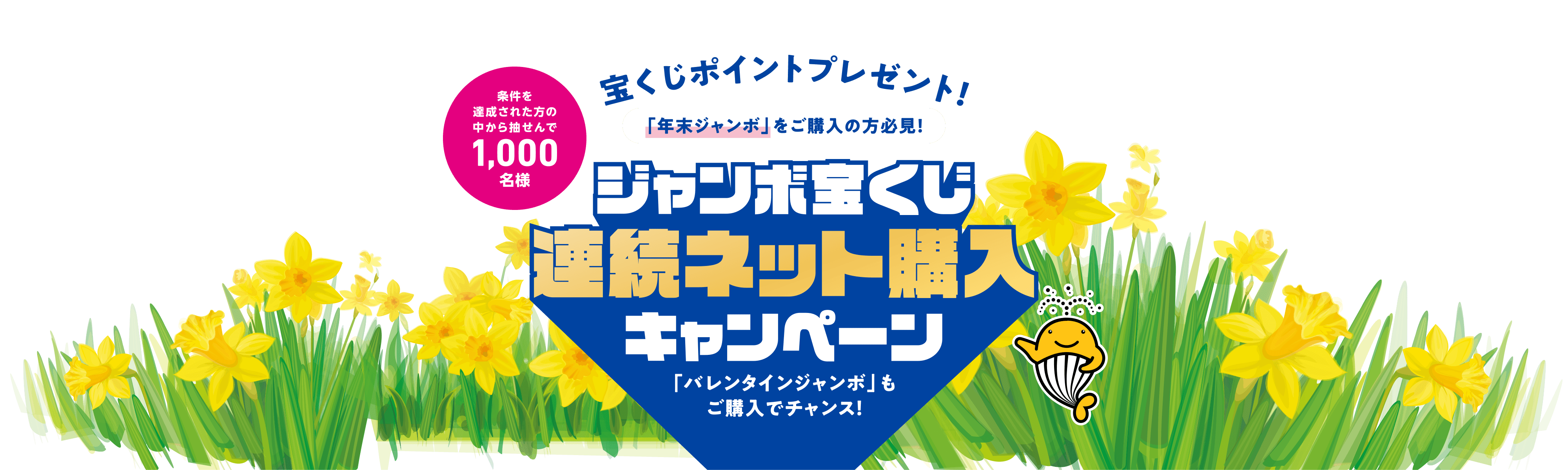 宝くじポイントプレゼント！ 「年末ジャンボ」をご購入の方必見！ 条件を達成された方の中から抽せんで1,000名様 ジャンボ宝くじ連続ネット購入キャンペーン 「バレンタインジャンボ」もご購入でチャンス！
