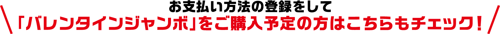 お支払い方法の登録をして「バレンタインジャンボ」をご購入予定の方はこちらもチェック!