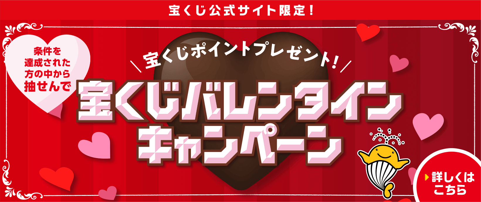 宝くじ公式サイト限定! 条件を達成された方の中から抽せんで 宝くじポイントプレゼント! 宝くじバレンタインキャンペーン 詳しくはこちら