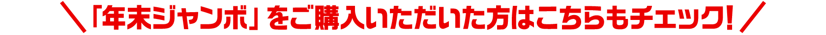 「年末ジャンボ」をご購入いただいた方はこちらもチェック！