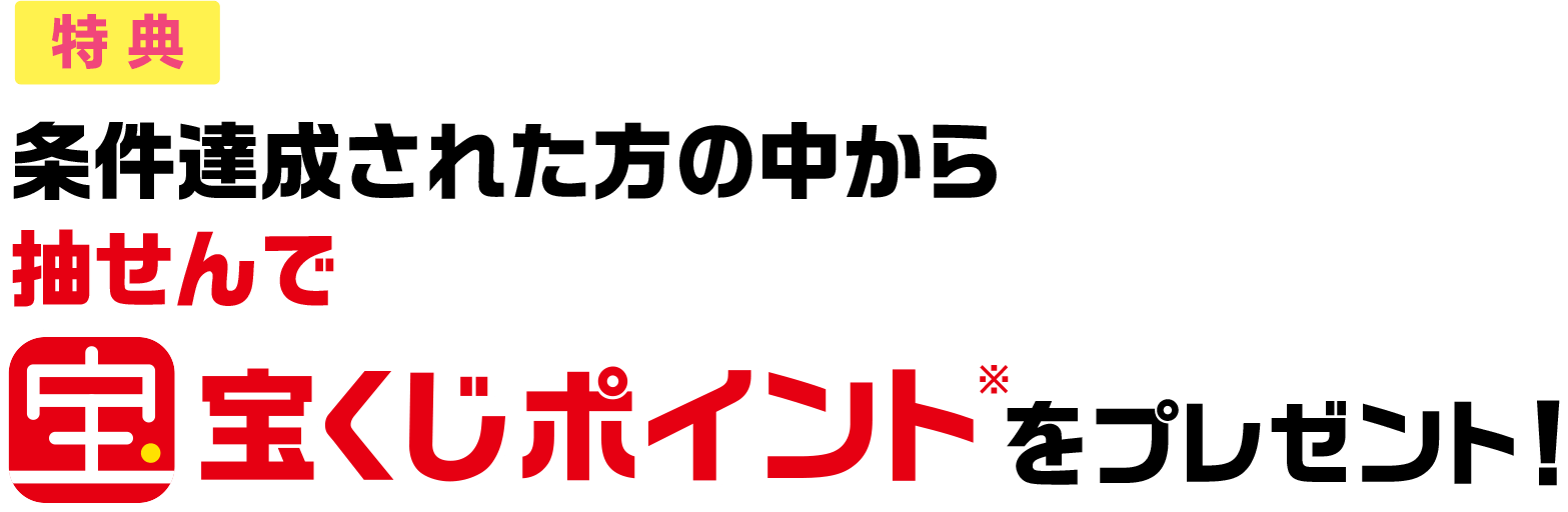 特典 条件達成された方の中から抽せんで宝くじポイント※をプレゼント!