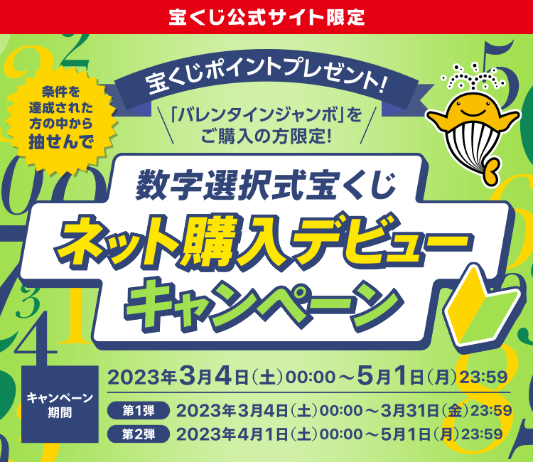 宝くじ公式サイト限定 条件を達成された方の中から抽せんで 宝くじポイントプレゼント！ 「バレンタインジャンボ」をご購入の方限定！ 数字選択式宝くじネット購入デビューキャンペーン キャンペーン期間 2023年3月4日(土)00:00〜5月1日(月)23:59 第1弾 2023年3月4日(土)00:00〜3月31日(金)23:59 第2弾 2023年4月1日(土)00:00〜5月1日(月)23:59