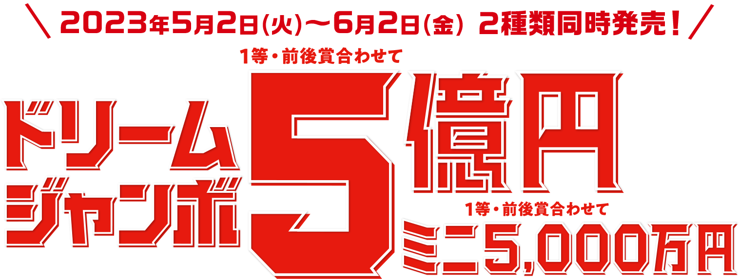 2023年5月2日(火)~6月2日(金) 2種類同時発売! ドリームジャンボ 1等・前後賞合わせて5億円 ミニ 1等・前後賞合わせて 5,000万円