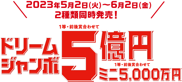 2023年5月2日(火)~6月2日(金) 2種類同時発売! ドリームジャンボ 1等・前後賞合わせて5億円 ミニ 1等・前後賞合わせて 5,000万円