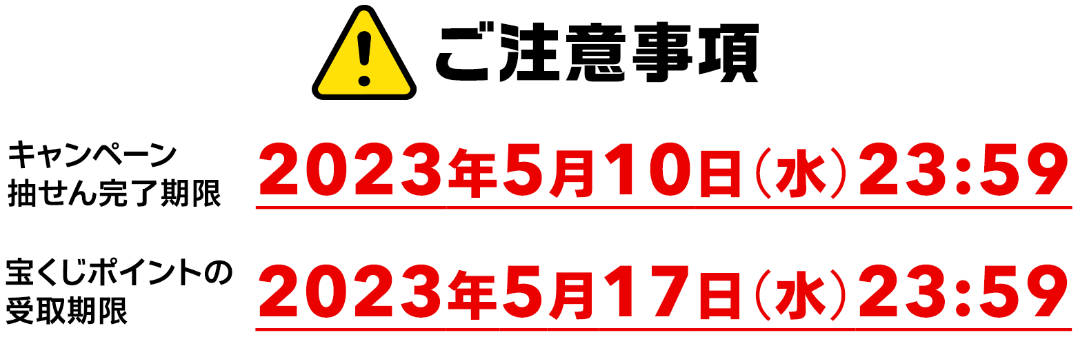 ご注意事項 キャンペーン抽せん完了期限 2023年5月10日(水)23:59 宝くじポイントの受取期限 2023年5月17日(水)23:59