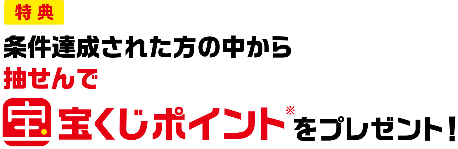 特典 条件達成された方の中から抽せんで宝くじポイント※をプレゼント!