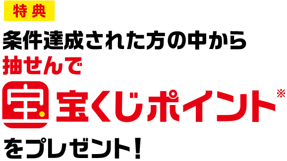 特典 条件達成された方の中から抽せんで宝くじポイント※をプレゼント!