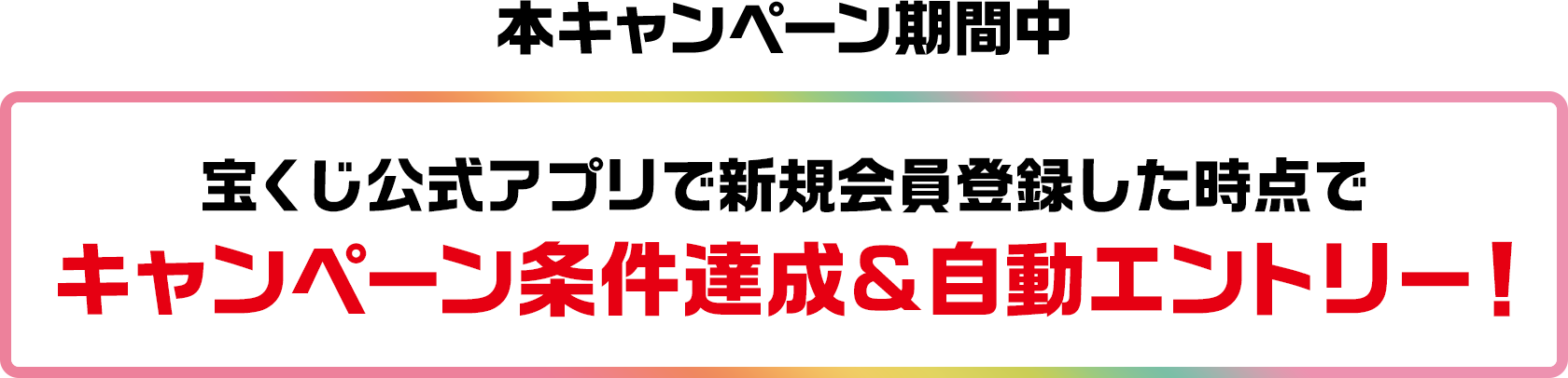 本キャンペーン期間中 宝くじ公式アプリで新規会員登録した時点でキャンペーン条件達成&自動エントリー!