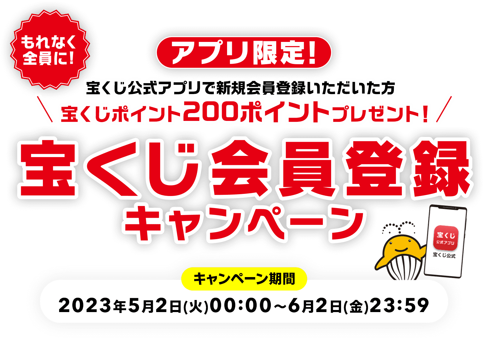 アプリ限定! もれなく全員に! 宝くじ公式アプリで新規会員登録いただいた方宝くじポイント200ポイントプレゼント! 宝くじ会員登録キャンペーン キャンペーン期間 2023年5月2日(火)00:00～6月2日(金)23:59