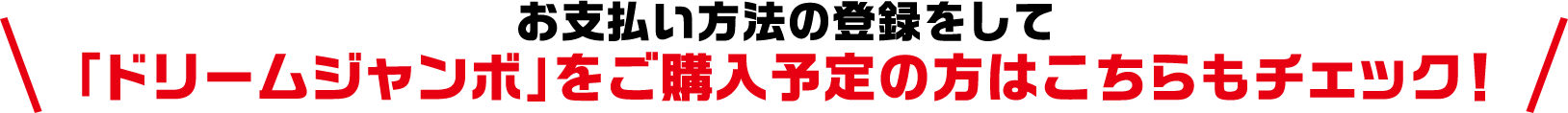 お支払い方法の登録をして「ドリームジャンボ」をご購入予定の方はこちらもチェック!