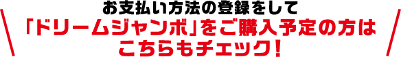 お支払い方法の登録をして「ドリームジャンボ」をご購入予定の方はこちらもチェック!