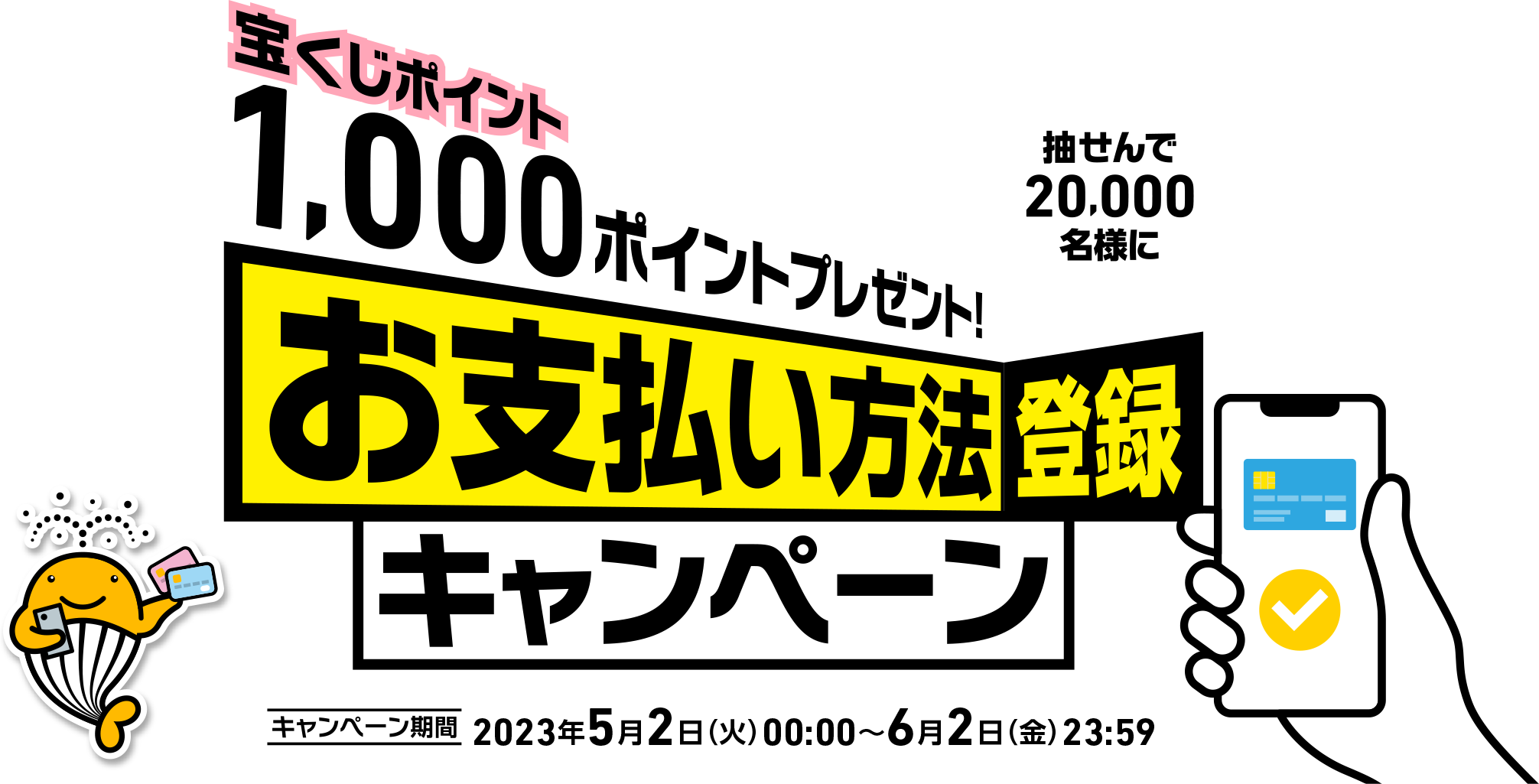 抽せんで20,000名様に宝くじポイント1,000ポイントプレゼント! お支払い方法登録キャンペーン キャンペーン期間 2023年5月2日(火)00:00〜6月2日(金)23:59