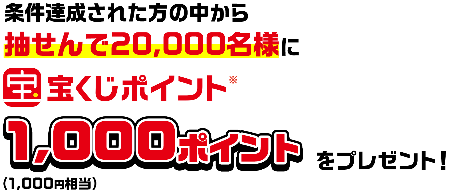 条件達成された方の中から抽せんで20,000名様に宝くじポイント※1,000ポイント(1,000円相当)をプレゼント!