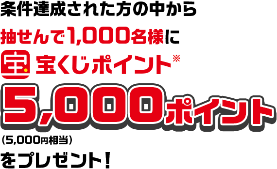 条件達成された方の中から抽せんで1,000名様に宝くじポイント※ 5,000ポイント（5,000円相当）をプレゼント！