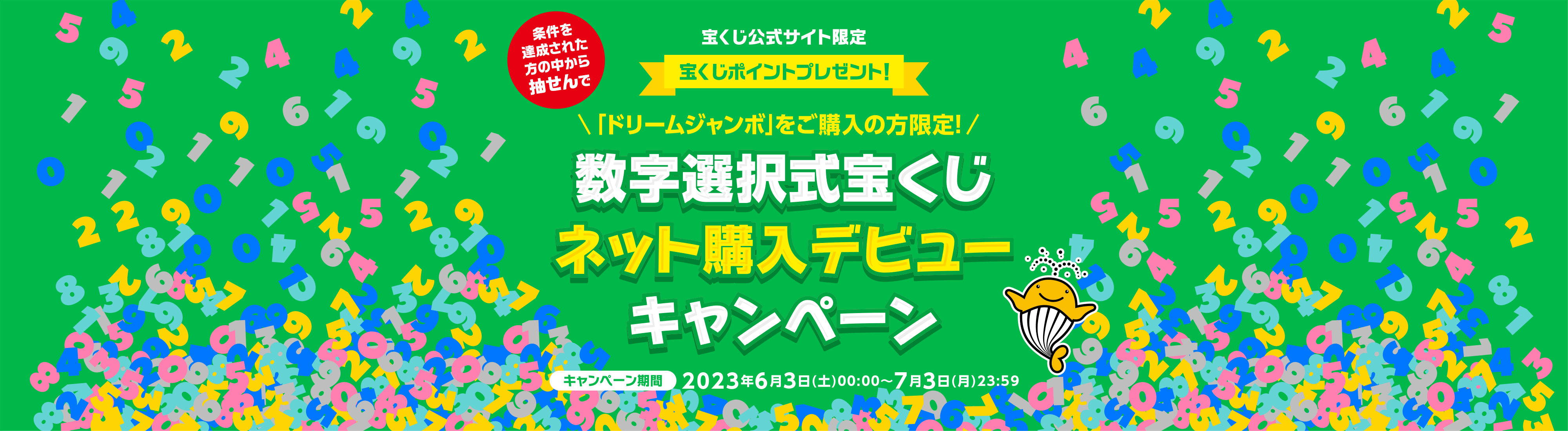 宝くじ公式サイト限定 条件を達成された方の中から抽せんで 宝くじポイントプレゼント！ 「ドリームジャンボ」をご購入の方限定！ 数字選択式宝くじネット購入デビューキャンペーン キャンペーン期間 2023年6月3日(土)00:00〜7月3日(月)23:59