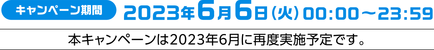 キャンペーン期間 2023年6月6日(火) 00:00~23:59 本キャンペーンは2023年6月に再度実施予定です。