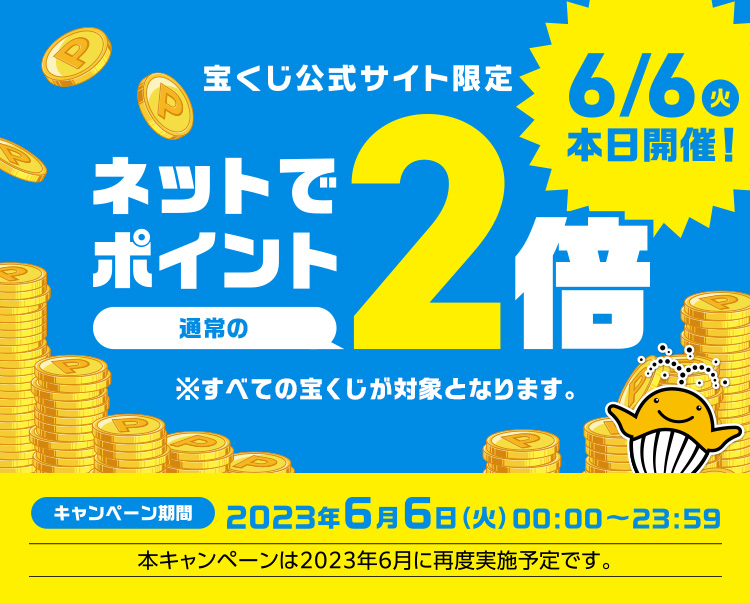 6/6(火)本日開催! 宝くじ公式サイト限定 ネットでポイント通常の2倍 ※すべての宝くじが対象となります。 キャンペーン期間 2023年6月6日(火) 00:00～23:59 本キャンペーンは2023年6月に再度実施予定です。