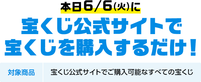 本日6/6(火)に宝くじ公式サイトで宝くじを購入するだけ! 対象商品 宝くじ公式サイトでご購入可能なすべての宝くじ
