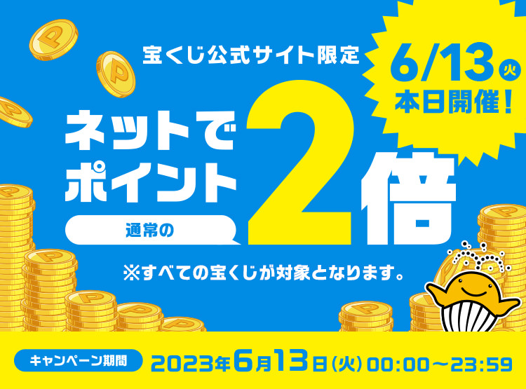 6/13(火)本日開催! 宝くじ公式サイト限定 ネットでポイント通常の2倍 ※すべての宝くじが対象となります。 キャンペーン期間 2023年6月13日(火) 00:00～23:59