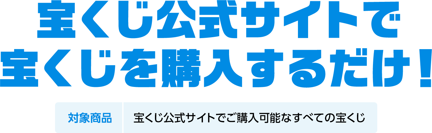 宝くじ公式サイトで宝くじを購入するだけ! 対象商品 宝くじ公式サイトでご購入可能なすべての宝くじ