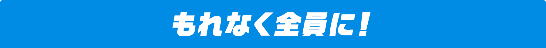 もれなく全員に!