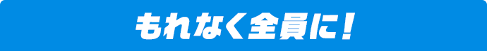 もれなく全員に!