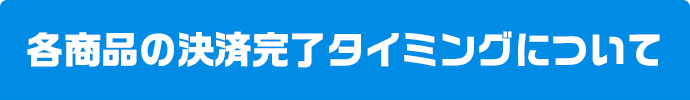 各商品の決済完了タイミングについて