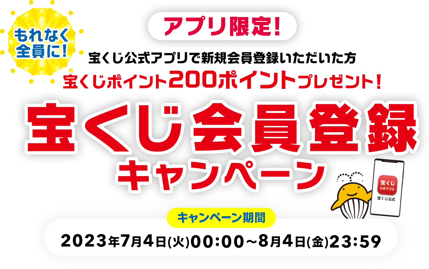 アプリ限定! もれなく全員に! 宝くじ公式アプリで新規会員登録いただいた方宝くじポイント200ポイントプレゼント! 宝くじ会員登録キャンペーン キャンペーン期間 2023年7月4日(火)00:00～8月4日(金)23:59