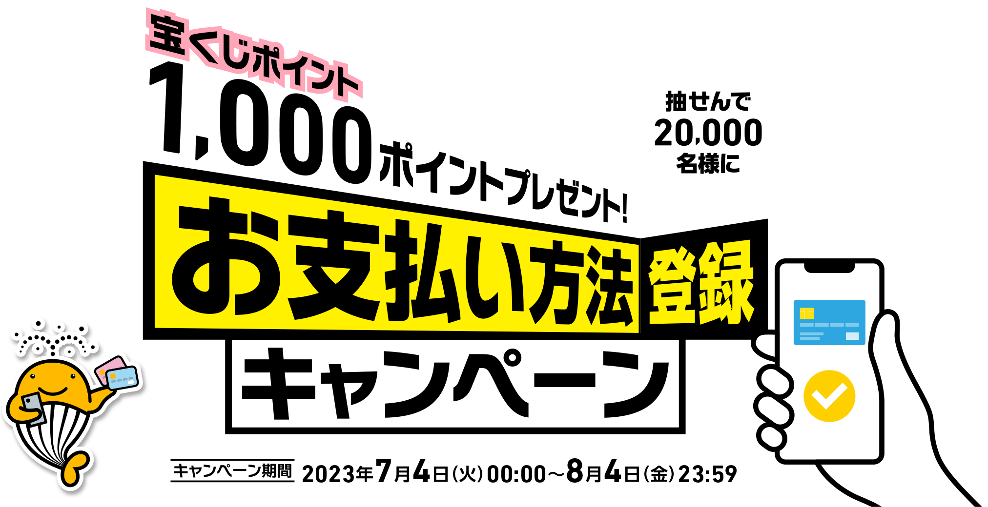 抽せんで20,000名様に宝くじポイント1,000ポイントプレゼント! お支払い方法登録キャンペーン キャンペーン期間 2023年7月4日(火)00:00〜8月4日(金)23:59