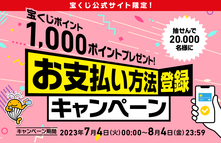 宝くじ公式サイト限定! 抽せんで20,000名様に宝くじポイント1,000ポイントプレゼント! お支払い方法登録キャンペーン キャンペーン期間 2023年7月4日(火)00:00〜8月4日(金)23:59