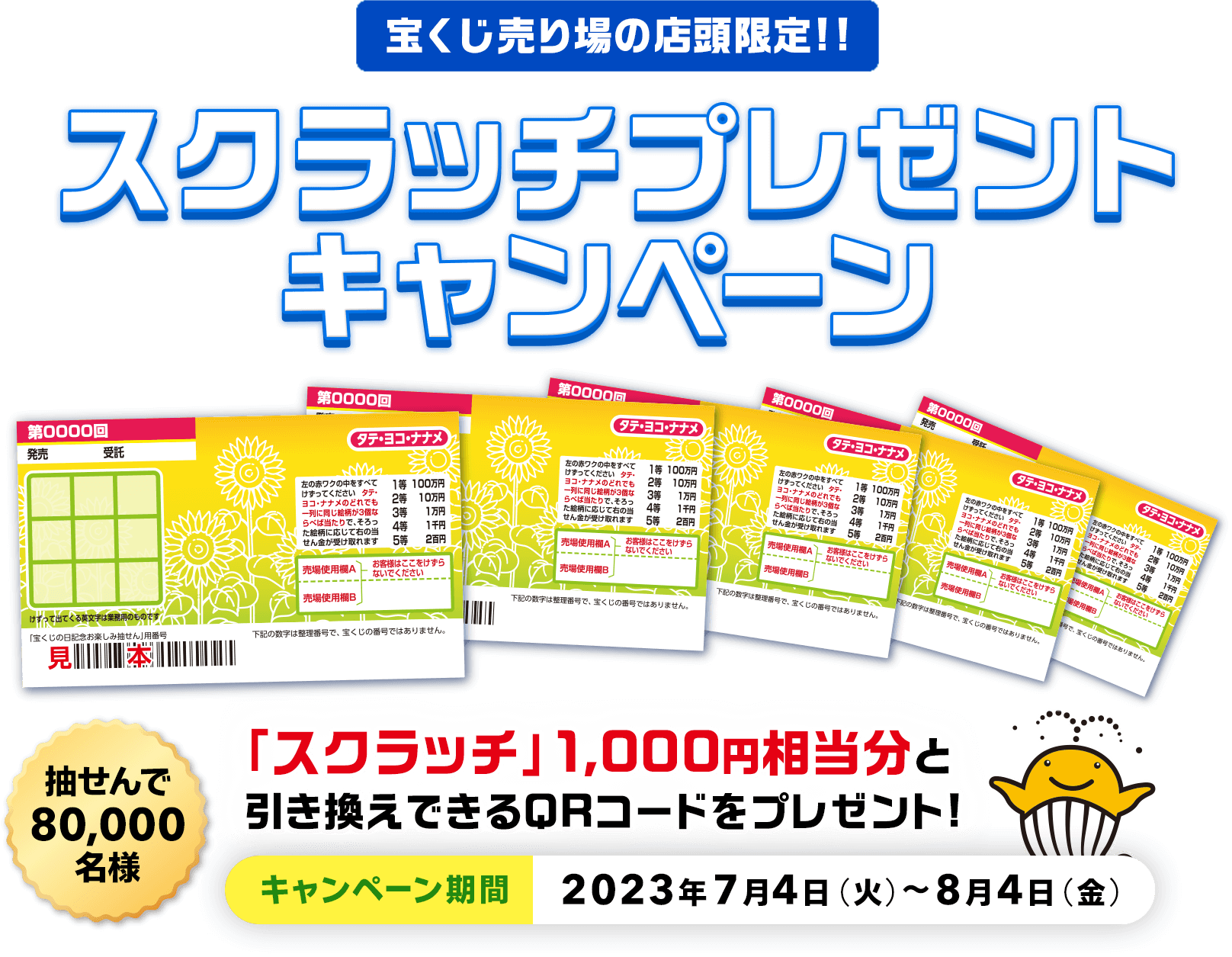 宝くじ売り場の店頭限定!! 抽せんで80,000名様 「スクラッチ」1,000円相当分と引き換えできるQRコードをプレゼント! スクラッチプレゼントキャンペーン キャンペーン期間 2023年7月4日(火)～8月4日(金)
