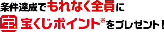 条件達成でもれなく全員に宝くじポイント※ をプレゼント！